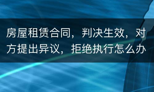 房屋租赁合同,判决生效,对方提出异议,拒绝执行怎么办