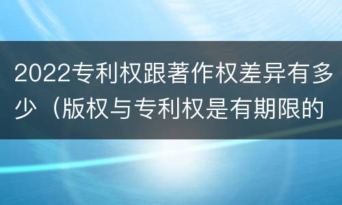 2022专利权跟著作权差异有多少（版权与专利权是有期限的吗）