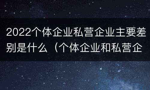 2022个体企业私营企业主要差别是什么（个体企业和私营企业的区别）