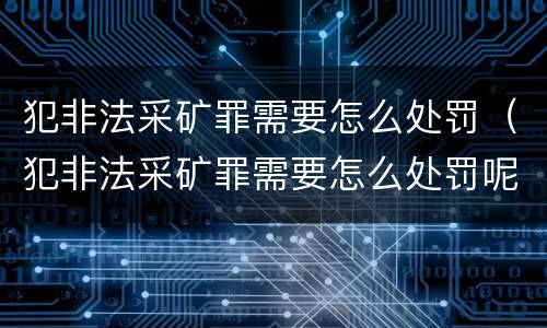 犯非法采矿罪需要怎么处罚（犯非法采矿罪需要怎么处罚呢）