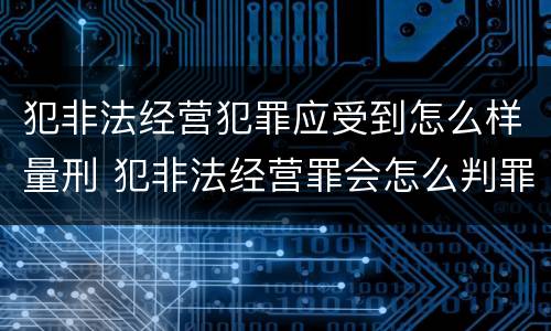 犯非法经营犯罪应受到怎么样量刑 犯非法经营罪会怎么判罪