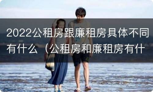 2022公租房跟廉租房具体不同有什么（公租房和廉租房有什么区别,哪个更好点）