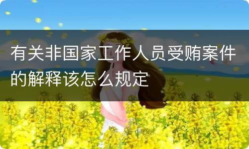 有关非国家工作人员受贿案件的解释该怎么规定