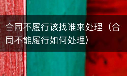 合同不履行该找谁来处理（合同不能履行如何处理）