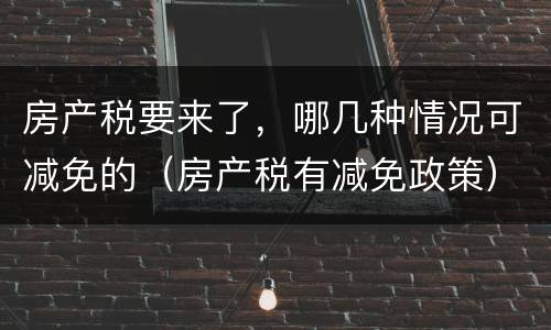 房产税要来了，哪几种情况可减免的（房产税有减免政策）