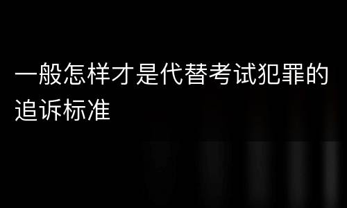 一般怎样才是代替考试犯罪的追诉标准