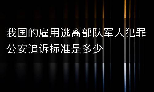 我国的雇用逃离部队军人犯罪公安追诉标准是多少