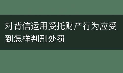 对背信运用受托财产行为应受到怎样判刑处罚