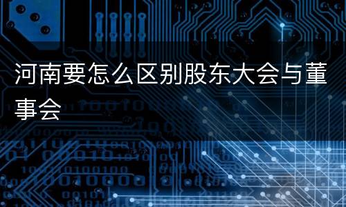 河南要怎么区别股东大会与董事会