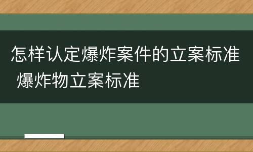 怎样认定爆炸案件的立案标准 爆炸物立案标准
