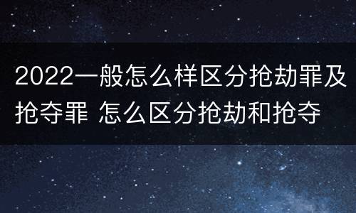 2022一般怎么样区分抢劫罪及抢夺罪 怎么区分抢劫和抢夺