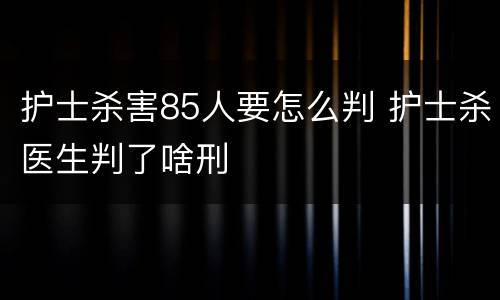 护士杀害85人要怎么判 护士杀医生判了啥刑