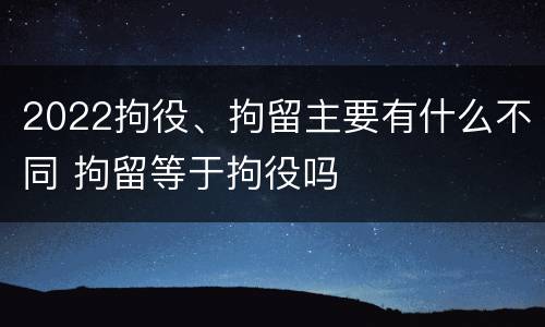 2022拘役、拘留主要有什么不同 拘留等于拘役吗