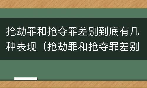 抢劫罪和抢夺罪差别到底有几种表现（抢劫罪和抢夺罪差别到底有几种表现）