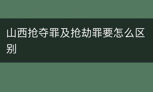 山西抢夺罪及抢劫罪要怎么区别