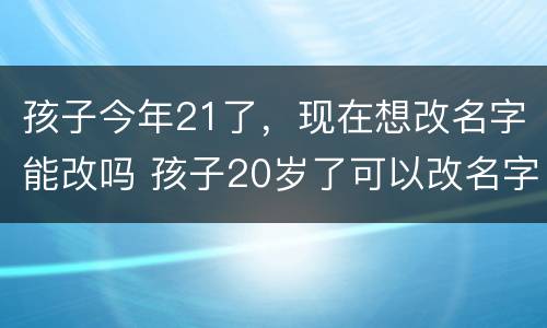 孩子今年21了，现在想改名字能改吗 孩子20岁了可以改名字吗