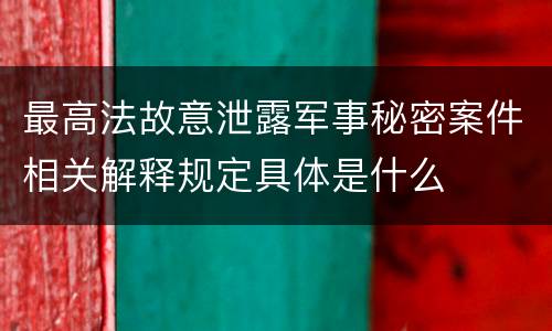 最高法故意泄露军事秘密案件相关解释规定具体是什么