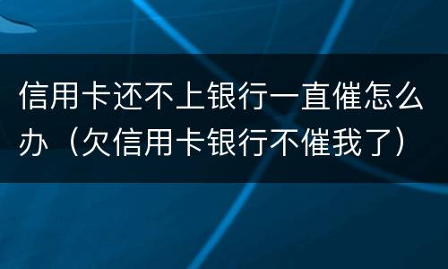 信用卡还不上银行一直催怎么办（欠信用卡银行不催我了）