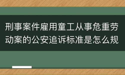 刑事案件雇用童工从事危重劳动案的公安追诉标准是怎么规定