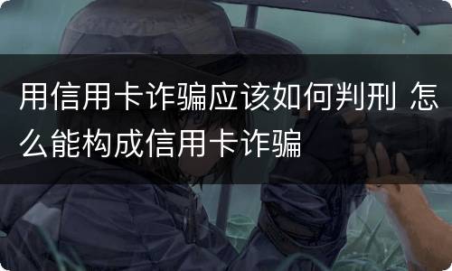用信用卡诈骗应该如何判刑 怎么能构成信用卡诈骗