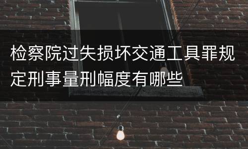 检察院过失损坏交通工具罪规定刑事量刑幅度有哪些