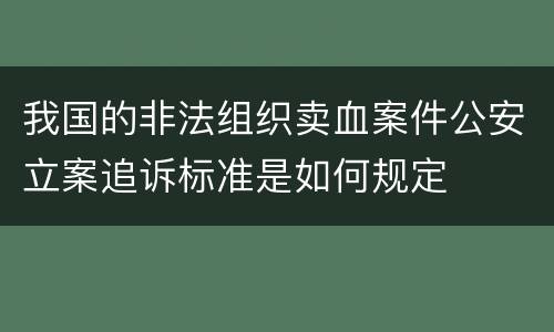 我国的非法组织卖血案件公安立案追诉标准是如何规定