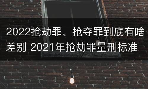 2022抢劫罪、抢夺罪到底有啥差别 2021年抢劫罪量刑标准