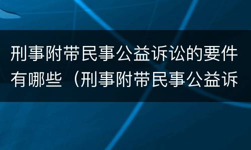 刑事附带民事公益诉讼的要件有哪些（刑事附带民事公益诉讼的要件有哪些要求）