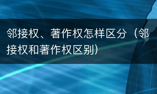 邻接权、著作权怎样区分（邻接权和著作权区别）
