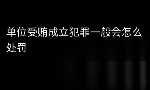单位受贿成立犯罪一般会怎么处罚