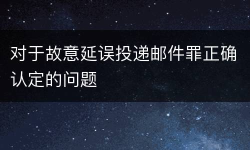 对于故意延误投递邮件罪正确认定的问题