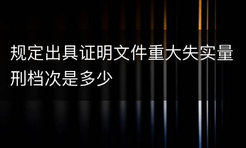 规定出具证明文件重大失实量刑档次是多少