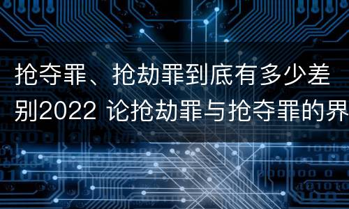 抢夺罪、抢劫罪到底有多少差别2022 论抢劫罪与抢夺罪的界限