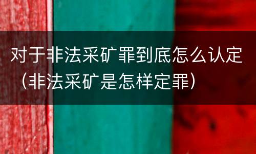 对于非法采矿罪到底怎么认定（非法采矿是怎样定罪）