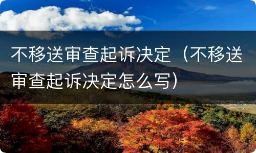 不移送审查起诉决定（不移送审查起诉决定怎么写）