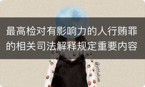 最高检对有影响力的人行贿罪的相关司法解释规定重要内容包括什么