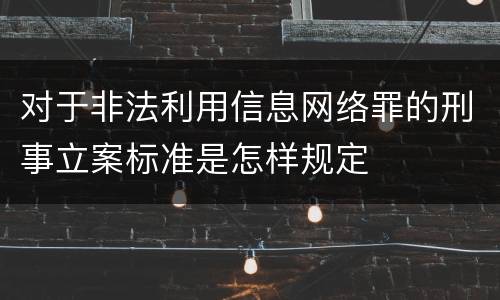 对于非法利用信息网络罪的刑事立案标准是怎样规定