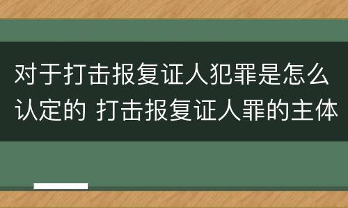 对于打击报复证人犯罪是怎么认定的 打击报复证人罪的主体