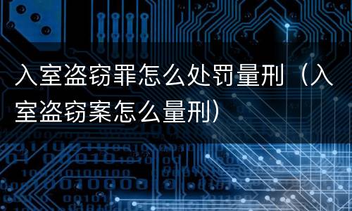 入室盗窃罪怎么处罚量刑（入室盗窃案怎么量刑）