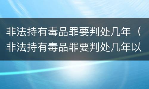 非法持有毒品罪要判处几年（非法持有毒品罪要判处几年以上）