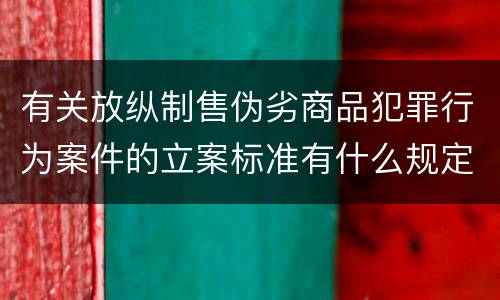 有关放纵制售伪劣商品犯罪行为案件的立案标准有什么规定