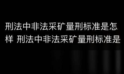 刑法中非法采矿量刑标准是怎样 刑法中非法采矿量刑标准是怎样定的