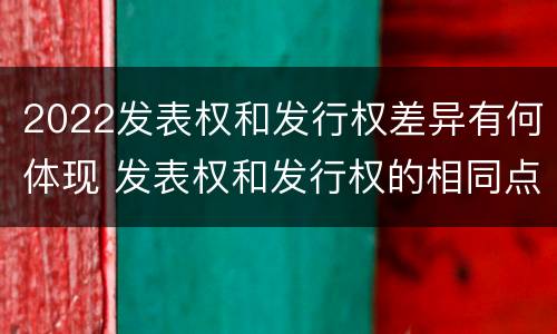 2022发表权和发行权差异有何体现 发表权和发行权的相同点
