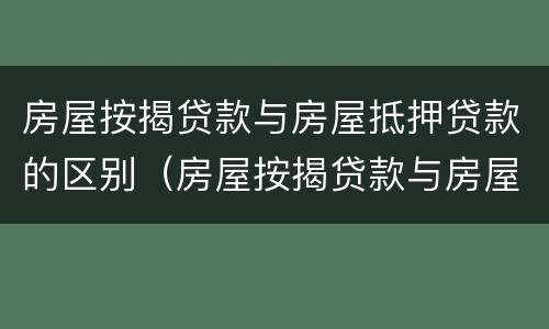 房屋按揭贷款与房屋抵押贷款的区别（房屋按揭贷款与房屋抵押贷款的区别是什么）