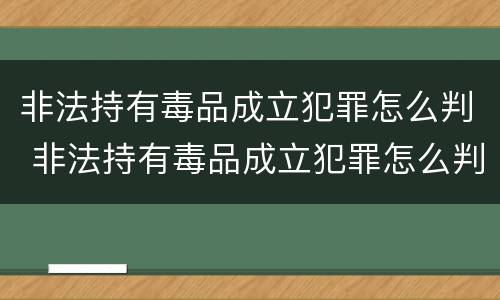非法持有毒品成立犯罪怎么判 非法持有毒品成立犯罪怎么判刑