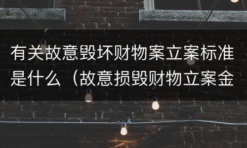 有关故意毁坏财物案立案标准是什么（故意损毁财物立案金额）