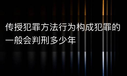 传授犯罪方法行为构成犯罪的一般会判刑多少年