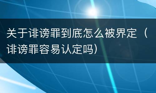 关于诽谤罪到底怎么被界定（诽谤罪容易认定吗）