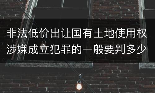 非法低价出让国有土地使用权涉嫌成立犯罪的一般要判多少年