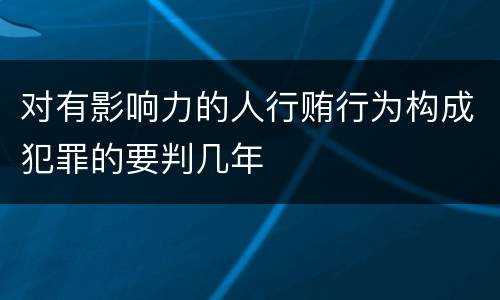 对有影响力的人行贿行为构成犯罪的要判几年